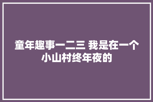 童年趣事一二三 我是在一个小山村终年夜的