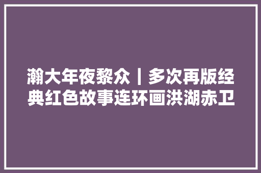 瀚大年夜黎众｜多次再版经典红色故事连环画洪湖赤卫队张景祥绘画