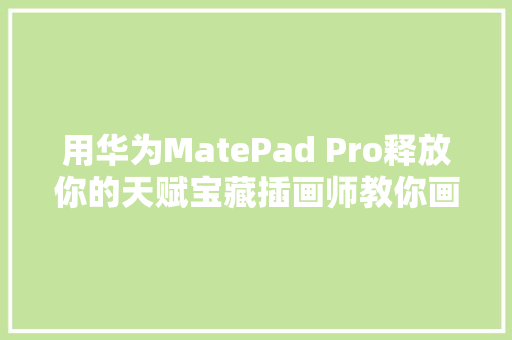 用华为MatePad Pro释放你的天赋宝藏插画师教你画出全体夏天