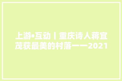 上游•互动丨重庆诗人蒋宜茂获最美的村落一一2021农村新诗作主题风姿创作征文一等奖