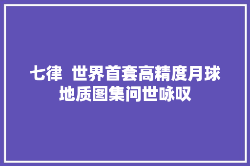 七律  世界首套高精度月球地质图集问世咏叹