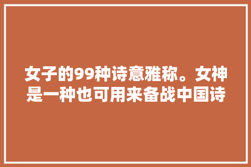 女子的99种诗意雅称。女神是一种也可用来备战中国诗词大年夜会
