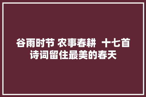 谷雨时节 农事春耕  十七首诗词留住最美的春天