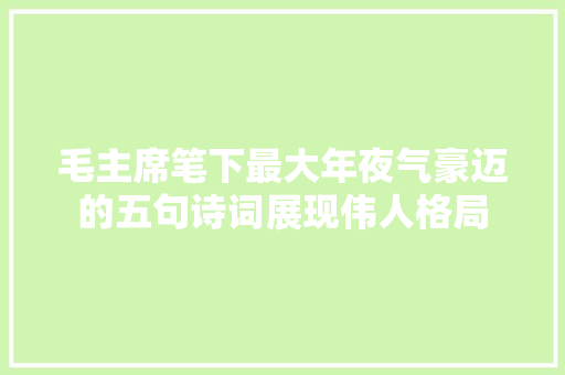 毛主席笔下最大年夜气豪迈的五句诗词展现伟人格局