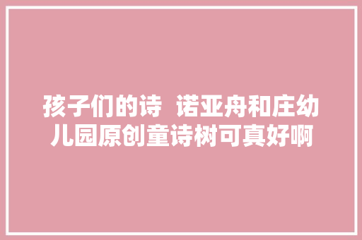 孩子们的诗  诺亚舟和庄幼儿园原创童诗树可真好啊