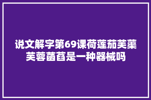 说文解字第69课荷莲茄芙蕖芙蓉菡萏是一种器械吗