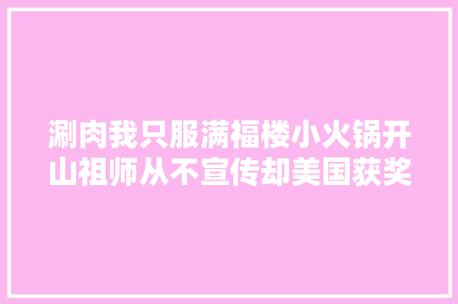 涮肉我只服满福楼小火锅开山祖师从不宣传却美国获奖入必吃榜15年