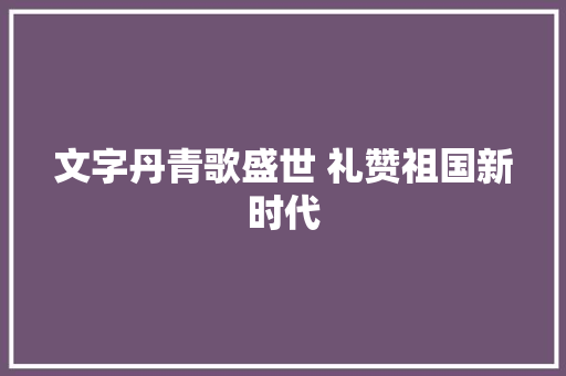 文字丹青歌盛世 礼赞祖国新时代