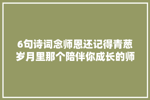 6句诗词念师恩还记得青葱岁月里那个陪伴你成长的师长教师吗