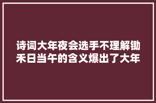 诗词大年夜会选手不理解锄禾日当午的含义爆出了大年夜多半人的缺陷