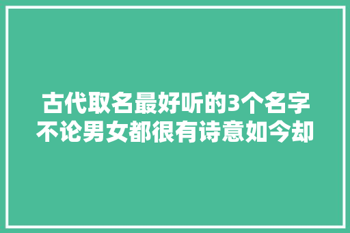 古代取名最好听的3个名字不论男女都很有诗意如今却很难碰着