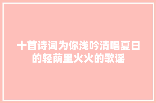 十首诗词为你浅吟清唱夏日的轻荫里火火的歌谣
