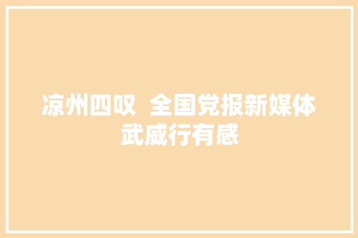 凉州四叹  全国党报新媒体武威行有感