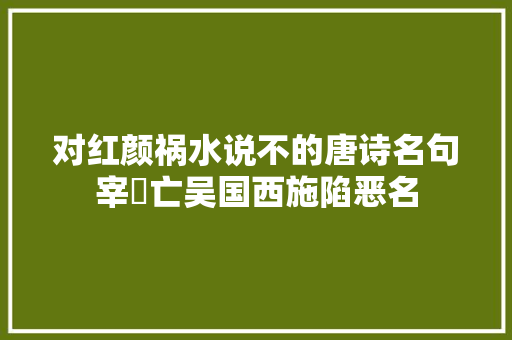 对红颜祸水说不的唐诗名句宰嚭亡吴国西施陷恶名