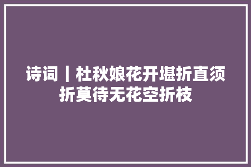 诗词｜杜秋娘花开堪折直须折莫待无花空折枝