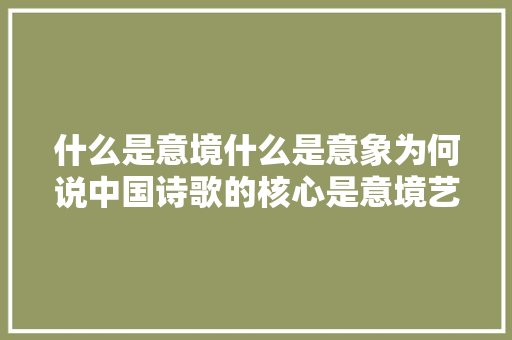 什么是意境什么是意象为何说中国诗歌的核心是意境艺术