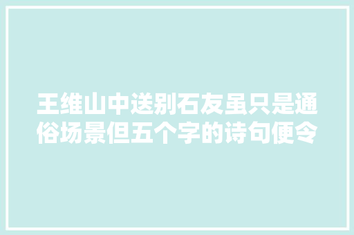 王维山中送别石友虽只是通俗场景但五个字的诗句便令人叫绝