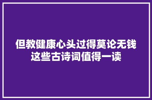 但教健康心头过得莫论无钱这些古诗词值得一读