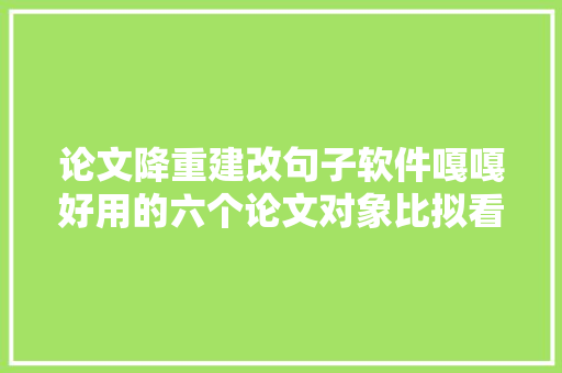 论文降重建改句子软件嘎嘎好用的六个论文对象比拟看看