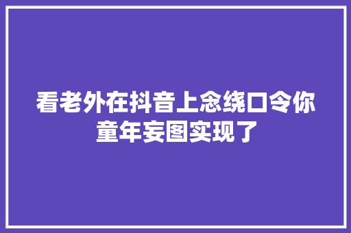 看老外在抖音上念绕口令你童年妄图实现了