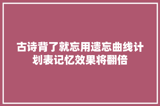 古诗背了就忘用遗忘曲线计划表记忆效果将翻倍