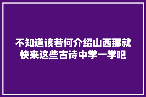 不知道该若何介绍山西那就快来这些古诗中学一学吧