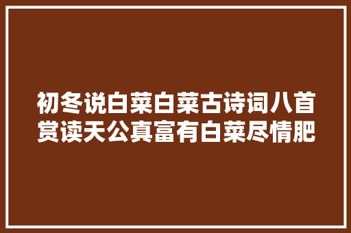 初冬说白菜白菜古诗词八首赏读天公真富有白菜尽情肥