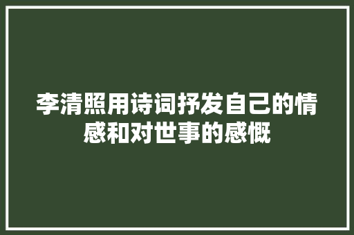 李清照用诗词抒发自己的情感和对世事的感慨