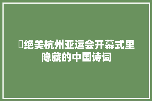 ​绝美杭州亚运会开幕式里隐藏的中国诗词