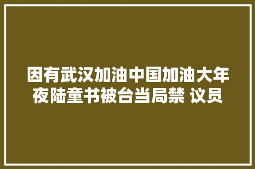 因有武汉加油中国加油大年夜陆童书被台当局禁 议员批现代版焚书坑儒