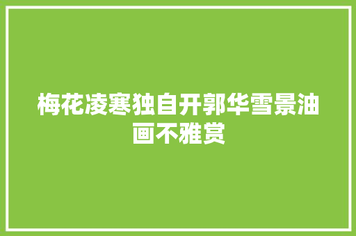 梅花凌寒独自开郭华雪景油画不雅赏