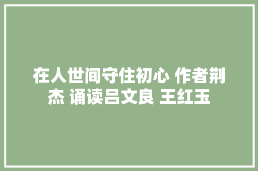 在人世间守住初心 作者荆杰 诵读吕文良 王红玉