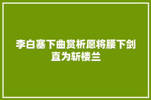 李白塞下曲赏析愿将腰下剑直为斩楼兰