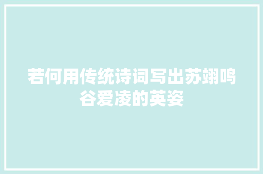 若何用传统诗词写出苏翊鸣谷爱凌的英姿