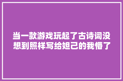 当一款游戏玩起了古诗词没想到照样写给妲己的我懵了