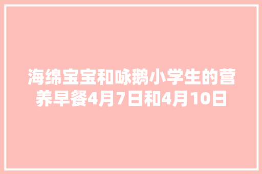 海绵宝宝和咏鹅小学生的营养早餐4月7日和4月10日