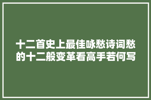 十二首史上最佳咏愁诗词愁的十二般变革看高手若何写愁