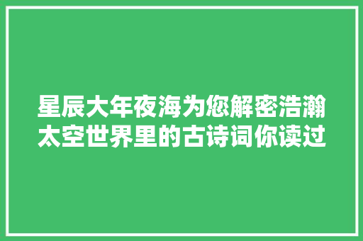 星辰大年夜海为您解密浩瀚太空世界里的古诗词你读过的有若干