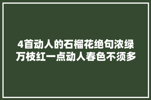 4首动人的石榴花绝句浓绿万枝红一点动人春色不须多