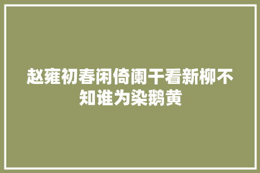 赵雍初春闲倚阑干看新柳不知谁为染鹅黄