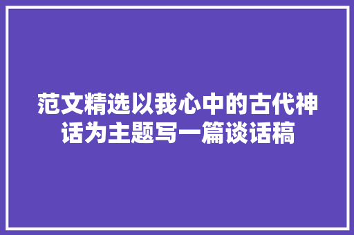 范文精选以我心中的古代神话为主题写一篇谈话稿