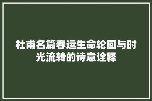 杜甫名篇春运生命轮回与时光流转的诗意诠释
