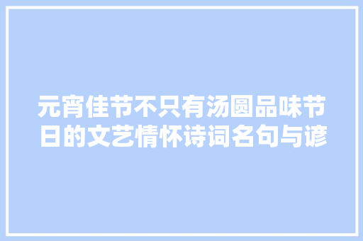 元宵佳节不只有汤圆品味节日的文艺情怀诗词名句与谚语