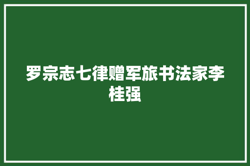 罗宗志七律赠军旅书法家李桂强