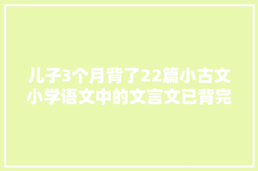 儿子3个月背了22篇小古文小学语文中的文言文已背完方法简单