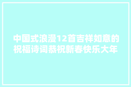 中国式浪漫12首吉祥如意的祝福诗词恭祝新春快乐大年夜吉大年夜利