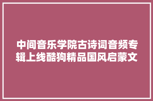 中间音乐学院古诗词音频专辑上线酷狗精品国风启蒙文化经典