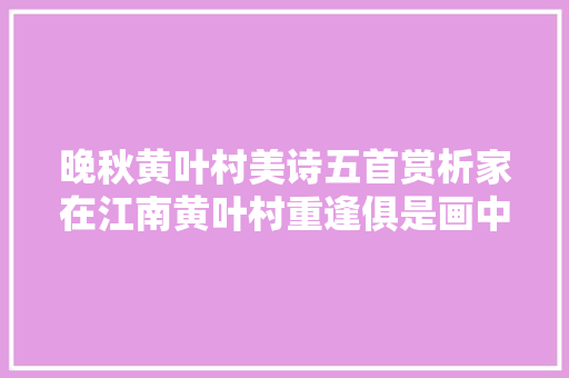晚秋黄叶村美诗五首赏析家在江南黄叶村重逢俱是画中人