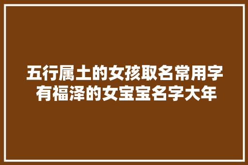 五行属土的女孩取名常用字 有福泽的女宝宝名字大年夜全