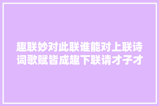 趣联妙对此联谁能对上联诗词歌赋皆成趣下联请才子才女出对